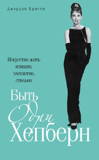 Быть Одри Хепберн. Искусство жить изящно, элегантно, стильно Быть Одри Хепберн. Искусство жить изящно, элегантно, стильно Кристи Д.
