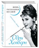 Одри Хепберн. Жизнь, рассказанная ею самой. Признания в любви Одри Хепберн. Жизнь, рассказанная ею самой. Признания в любви