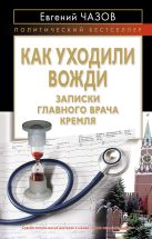 Как уходили вожди. Записки главного врача Кремля Как уходили вожди. Записки главного врача Кремля