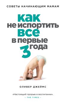 Как не испортить все в первые три года. Советы начинающим мамам