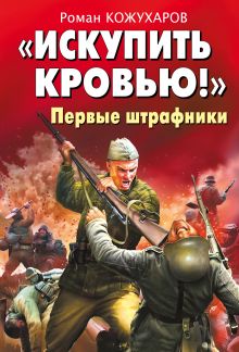 Обложка «Искупить кровью!» Первые штрафники Роман Кожухаров