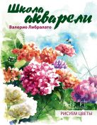 Школа акварели Валерио Либралато. Рисуем цветы. Школа акварели Валерио Либралато. Рисуем цветы.