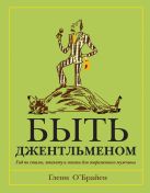 Быть джентльменом. Гид по стилю, этикету и жизни для современного мужчины Быть джентльменом. Гид по стилю, этикету и жизни для современного мужчины