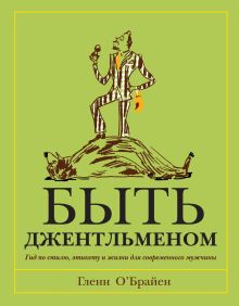 О’Брайен Г. - Быть джентльменом. Гид по стилю, этикету и жизни для современного мужчины обложка книги О’Брайен Г. - Быть джентльменом. Гид по стилю, этикету и жизни для современного мужчины обложка книги