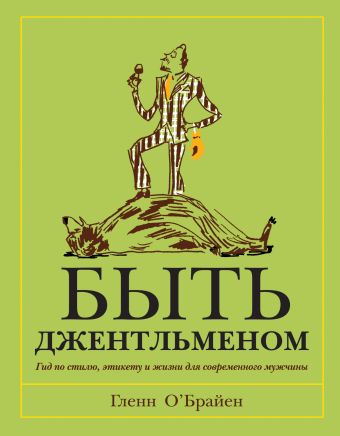 Быть джентльменом. Гид по стилю, этикету и жизни для современного мужчины Быть джентльменом. Гид по стилю, этикету и жизни для современного мужчины О’Брайен Г.