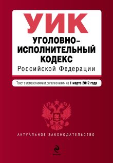 Уголовно-исполнительный кодекс Российской Федерации : текст с изм. и доп. на 1 марта 2012 г.