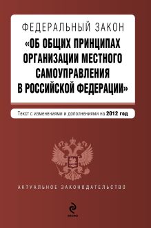 Федеральный закон "Об общих принципах организации местного самоуправления в Российской Федерации". Текст с изменениями и дополнениями на 2012 год