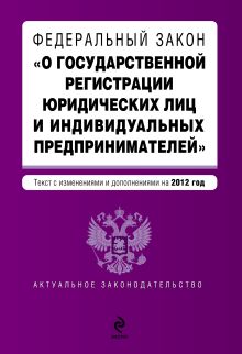 Федеральный закон "О государственной регистрации юридических лиц и индивидуальных предпринимателей". Текст с изменениями и дополнениями на 2012 год