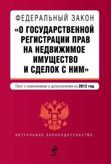 Федеральный закон "О государственной регистрации прав на недвижимое имущество и сделок с ним". Текст с изменениями и дополнениями на 2012 год