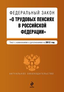 Федеральный закон "О трудовых пенсиях в Российской Федерации". Текст с изменениями и дополнениями на 2012 год