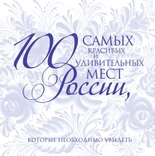 100 самых красивых и удивительных мест России, которые необходимо увидеть, 2-е изд., испр. и доп.