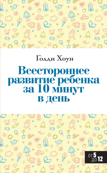 Обложка Всестороннее развитие ребенка за 10 минут в день Голди Хоун