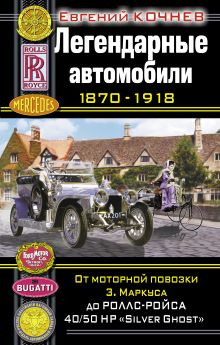Легендарные автомобили 1870–1918. От моторной повозки З. Маркуса до Роллс-Ройса 40/50 HP «Silver Ghost»