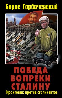 Обложка Победа вопреки Сталину. Фронтовик против сталинистов Борис Горбачевский