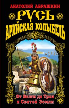 Русь – Арийская колыбель. От Волги до Трои и Святой Земли
