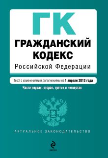 Гражданский кодекс Российской Федерации. Части первая, вторая, третья и четвертая : текст с изм. и доп. на 1 апреля 2012 г.