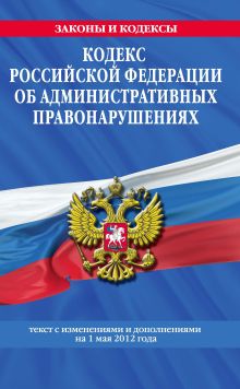 Кодекс Российской Федерации об административных правонарушениях : текст с изм. и доп. на 1 мая 2012 г.