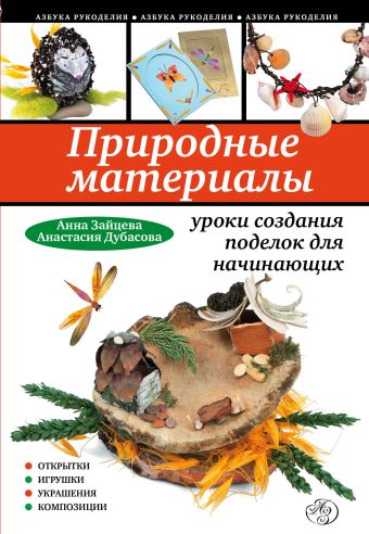 Природные материалы: уроки создания поделок для начинающих Природные материалы: уроки создания поделок для начинающих Зайцева А., Дубасова А.
