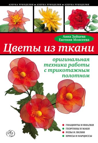 Цветы из ткани: оригинальная техника работы с трикотажным полотном Цветы из ткани: оригинальная техника работы с трикотажным полотном Зайцева А., Моисеева Е.