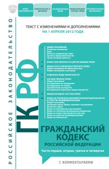 Гражданский кодекс Российской Федерации. Части первая, вторая, третья и четвертая : текст с изм. и доп. на 1 апреля 2012 г.