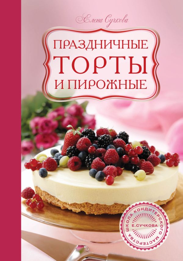Праздничные торты и пирожные Праздничные торты и пирожные Сучкова Е.М., Чемякин В., Лазутин В.