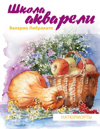 Школа акварели Валерио Либралато. Рисуем натюрморты Школа акварели Валерио Либралато. Рисуем натюрморты Либралато В.