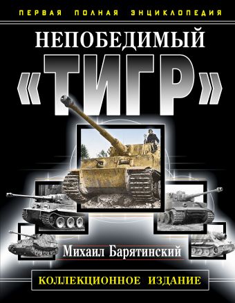 Непобедимый «Тигр». Первая полная энциклопедия. КОЛЛЕКЦИОННОЕ ИЗДАНИЕ Непобедимый «Тигр». Первая полная энциклопедия. КОЛЛЕКЦИОННОЕ ИЗДАНИЕ Барятинский М.Б.