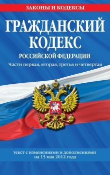 Обложка Гражданский кодекс Российской Федерации. Части первая, вторая, третья и четвертая : текст с изм. и доп. на 15 мая 2012 г. 