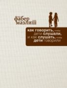 Как говорить, чтобы дети слушали, и как слушать, чтобы дети говорили (подар) Как говорить, чтобы дети слушали, и как слушать, чтобы дети говорили (подар)