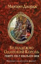 Безнадежно одинокий король. Генрих VIII и шесть его жен Безнадежно одинокий король. Генрих VIII и шесть его жен