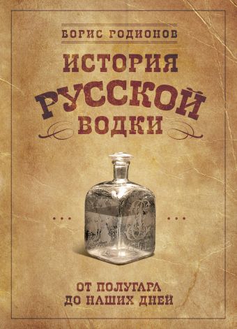История русской водки от полугара до наших дней История русской водки от полугара до наших дней Родионов Б.