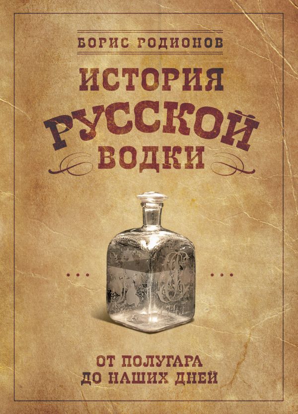 История русской водки от полугара до наших дней История русской водки от полугара до наших дней Родионов Б.