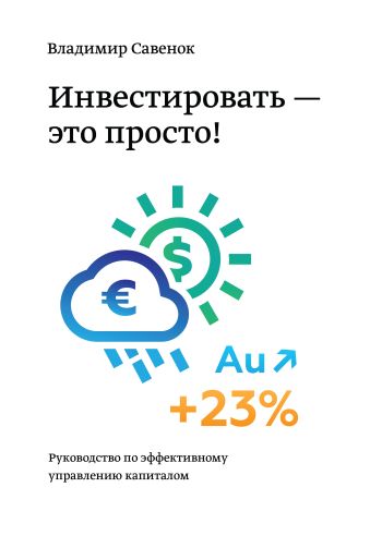 Инвестировать – это просто. Руководство по инвестированию капитала Инвестировать – это просто. Руководство по инвестированию капитала Савенок В.