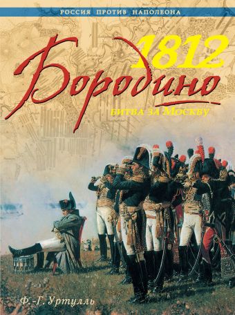 1812. Бородино. Битва за Москву 1812. Бородино. Битва за Москву Уртулль Ф. - Г.