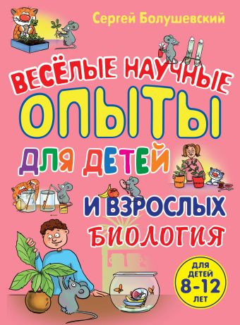 Биология. Веселые научные опыты для детей и взрослых Биология. Веселые научные опыты для детей и взрослых Болушевский С.В.
