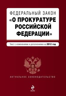 Федеральный закон "О прокуратуре Российской Федерации". Текст с изменениями и дополнениями на 2012 г.