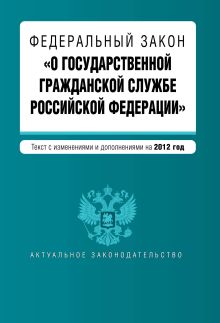 Федеральный закон "О государственной гражданской службе Российской Федерации". Текст с изменениями и дополнениями на 2012 г.