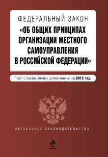 Федеральный закон "Об общих принципах организации местного самоуправления в Российской Федерации". Текст с изменениями и дополнениями на 2012 г.