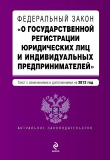 Федеральный закон "О государственной регистрации юридических лиц и индивидуальных предпринимателей". Текст с изменениями и дополнениями на 2012 г.