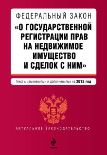 Федеральный закон "О государственной регистрации прав на недвижимое имущество и сделок с ним". Текст с изменениями и дополнениями на 2012 г.
