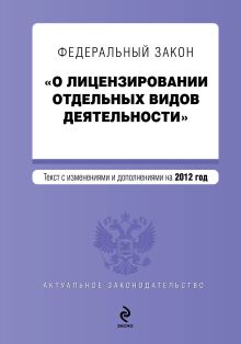 Федеральный закон "О лицензировании отдельных видов деятельности". Текст с изменениями и дополнениями на 2012 г.