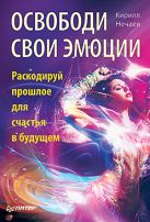 Освободи свои эмоции. Раскодируй прошлое для счастья в будущем. Нечаев К. А. Освободи свои эмоции. Раскодируй прошлое для счастья в будущем. Нечаев К. А.