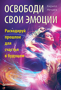Освободи свои эмоции. Раскодируй прошлое для счастья в будущем. Нечаев К. А. Освободи свои эмоции. Раскодируй прошлое для счастья в будущем. Нечаев К. А. Нечаев К. А.