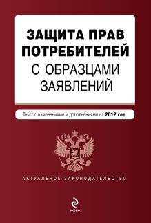 Защита прав потребителей с образцами заявлений: текст с изм. и доп. на 2012 г.