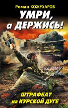 Умри, а держись! Штрафбат на Курской дуге Умри, а держись! Штрафбат на Курской дуге