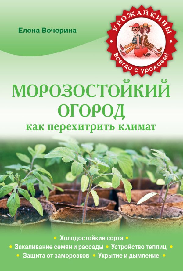 Морозостойкий огород. Как перехитрить климат Морозостойкий огород. Как перехитрить климат Вечерина Е.Ю.