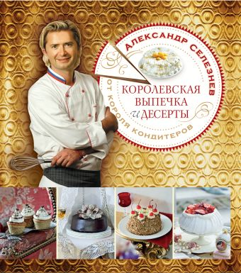 Королевская выпечка и десерты от короля кондитеров Королевская выпечка и десерты от короля кондитеров Селезнев А.А.