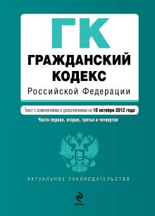 Гражданский кодекс Российской Федерации. Части первая, вторая, третья и четвертая : текст с изм. и доп. на 10 октября 2012 г.