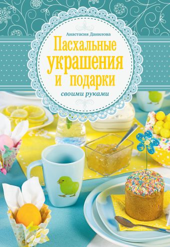 Пасхальные украшения и подарки своими руками Пасхальные украшения и подарки своими руками Данилова А.Ю.