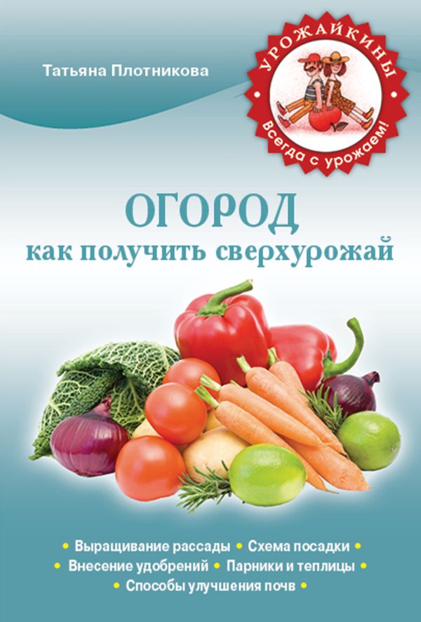 Огород. Как получить сверхурожай (Урожайкины. Всегда с урожаем) Огород. Как получить сверхурожай (Урожайкины. Всегда с урожаем) Плотникова Т.Ф.
